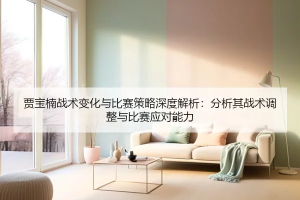 贾宝楠战术变化与比赛策略深度解析：分析其战术调整与比赛应对能力