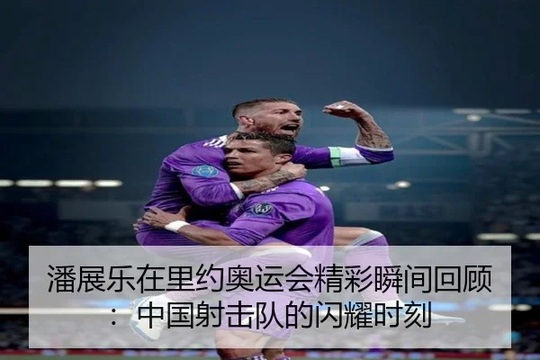 潘展乐在里约奥运会精彩瞬间回顾：中国射击队的闪耀时刻